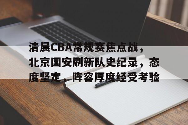 英雄联盟竞猜app下载-清晨CBA常规赛焦点战，北京国安刷新队史纪录，态度坚定，阵容厚度经受考验的简单介绍