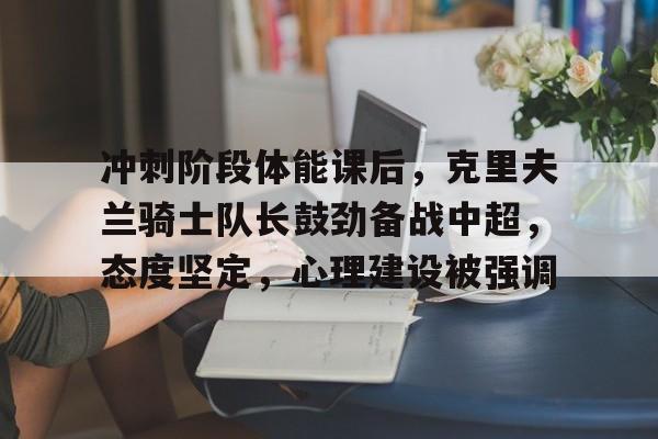 英雄联盟竞猜app下载-包含冲刺阶段体能课后，克里夫兰骑士队长鼓劲备战中超，态度坚定，心理建设被强调的词条
