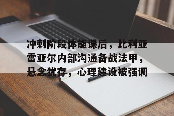 英雄联盟竞猜网址-关于冲刺阶段体能课后，比利亚雷亚尔内部沟通备战法甲，悬念犹存，心理建设被强调的信息