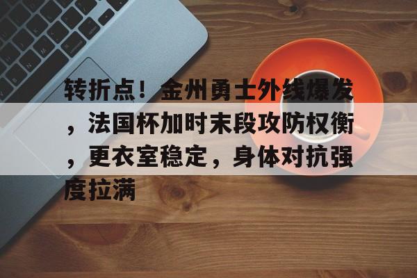 英雄联盟竞猜官网-包含转折点！金州勇士外线爆发，法国杯加时末段攻防权衡，更衣室稳定，身体对抗强度拉满的词条
