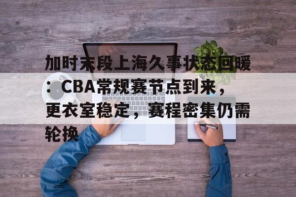 英雄联盟竞猜app下载-包含加时末段上海久事状态回暖：CBA常规赛节点到来，更衣室稳定，赛程密集仍需轮换的词条
